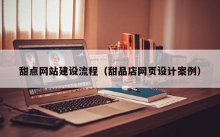 十堰甜点网站建设流程（甜品店网页设计案例）