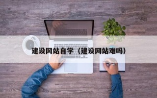 十堰建设网站自学（建设网站难吗）