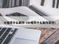 十堰小程序什么制作（小程序什么制作软件）