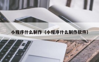 十堰小程序什么制作（小程序什么制作软件）