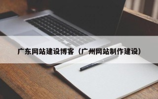 十堰广东网站建设博客（广州网站制作建设）