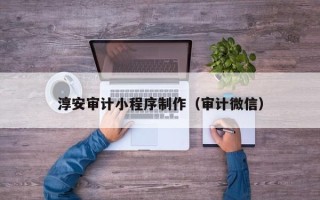 十堰淳安审计小程序制作（审计微信）