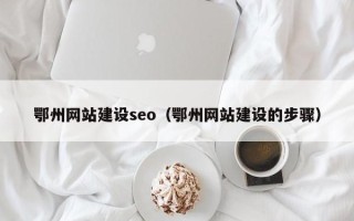 十堰鄂州网站建设seo（鄂州网站建设的步骤）