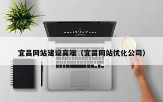 十堰宜昌网站建设高端（宜昌网站优化公司）