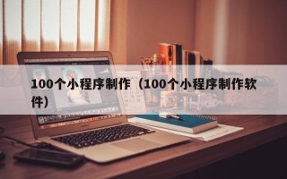 十堰100个小程序制作（100个小程序制作软件）